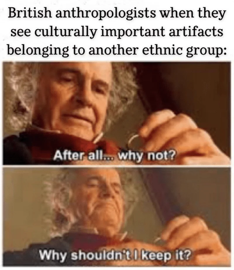 Nose - British anthropologists when they see culturally important artifacts belonging to another ethnic group: After all... why not? Why shouldn't I keep it?