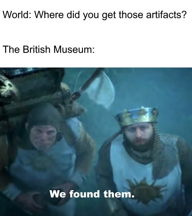 Head - World: Where did you get those artifacts? The British Museum: We found them.