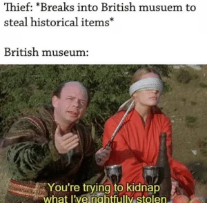 Outerwear - Thief: *Breaks into British musuem to steal historical items* British museum: You're trying to kidnap what I've rightfully stolen.
